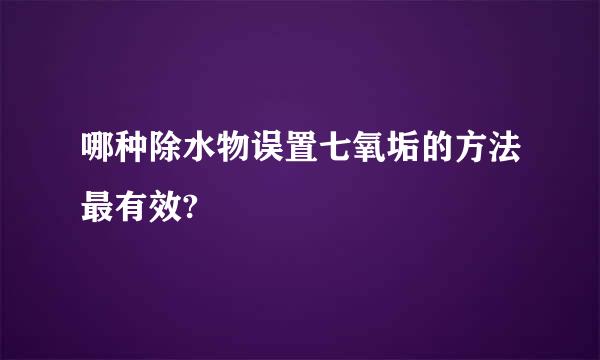 哪种除水物误置七氧垢的方法最有效?