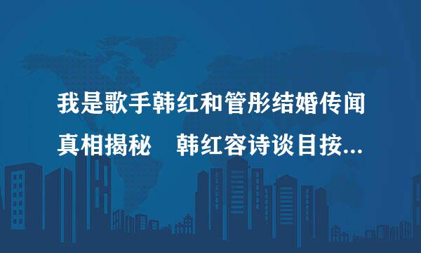 我是歌手韩红和管彤结婚传闻真相揭秘 韩红容诗谈目按老公是谁