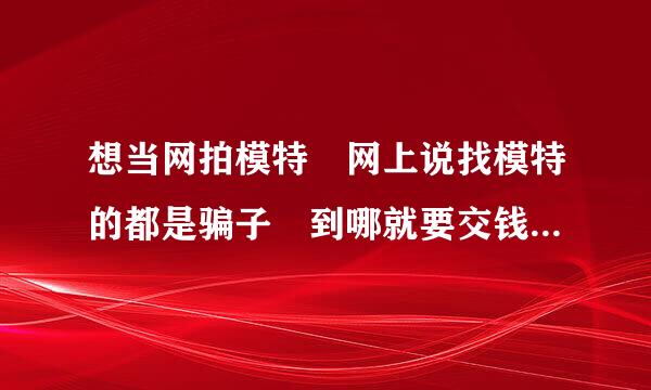 想当网拍模特 网上说找模特的都是骗子 到哪就要交钱 怎么办