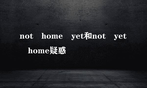 not home yet和not yet home疑惑