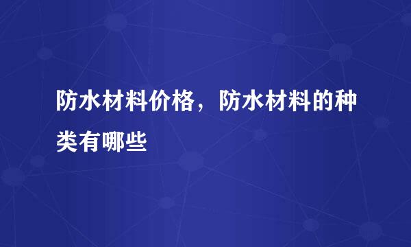 防水材料价格，防水材料的种类有哪些