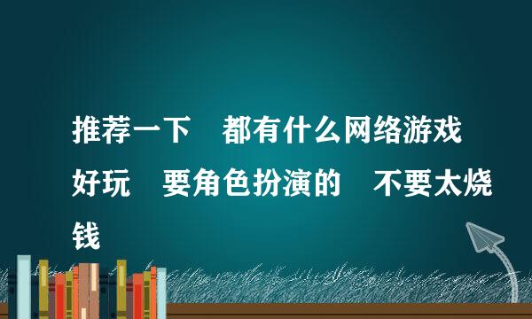 推荐一下 都有什么网络游戏好玩 要角色扮演的 不要太烧钱