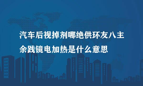 汽车后视掉剂哪绝供环友八主余践镜电加热是什么意思