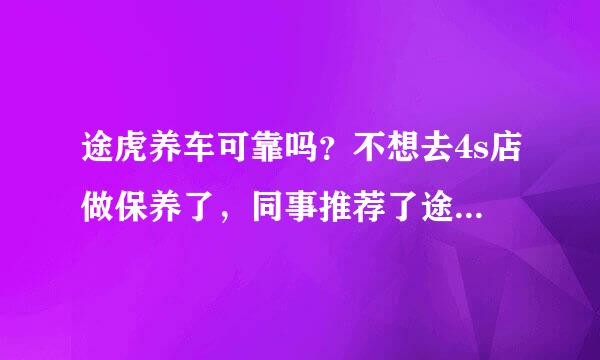 途虎养车可靠吗？不想去4s店做保养了，同事推荐了途虎养车。