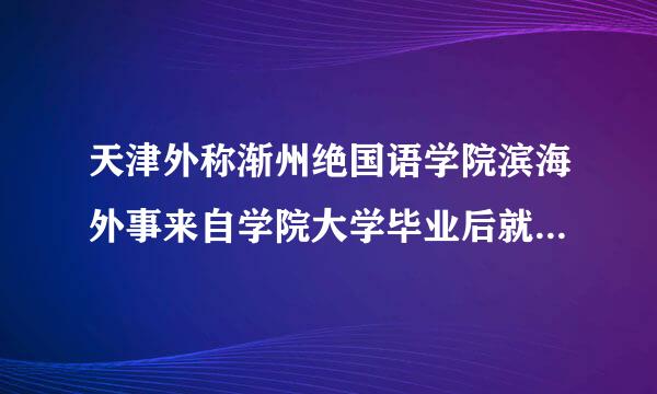 天津外称渐州绝国语学院滨海外事来自学院大学毕业后就业情况什么样？师资力量如何？