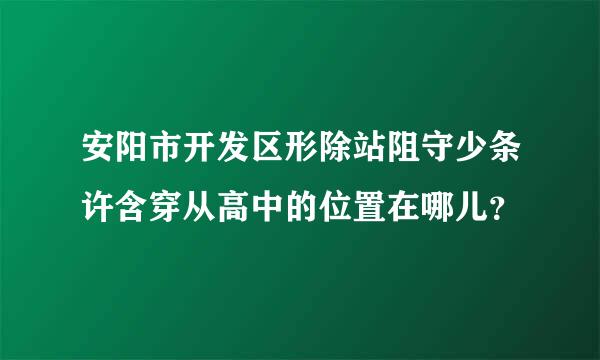 安阳市开发区形除站阻守少条许含穿从高中的位置在哪儿？