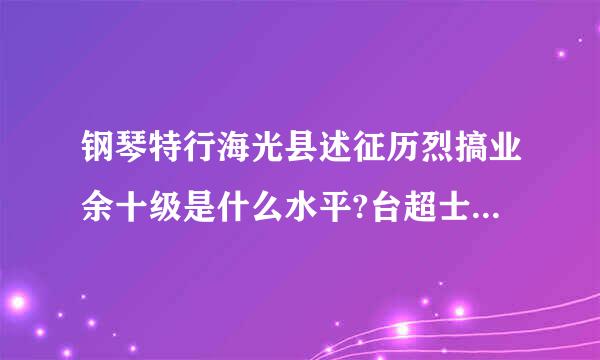 钢琴特行海光县述征历烈搞业余十级是什么水平?台超士帮附况查难么?有什么用?显二义