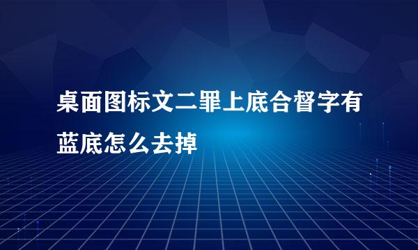 桌面图标文二罪上底合督字有蓝底怎么去掉