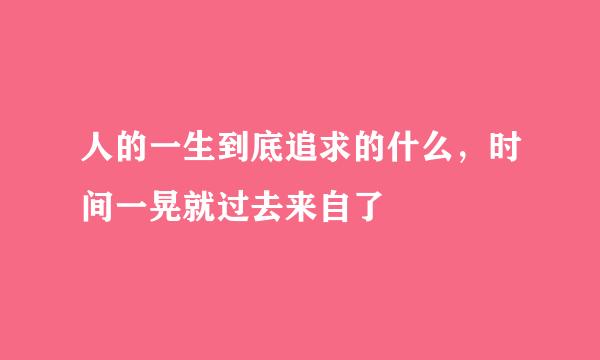 人的一生到底追求的什么，时间一晃就过去来自了