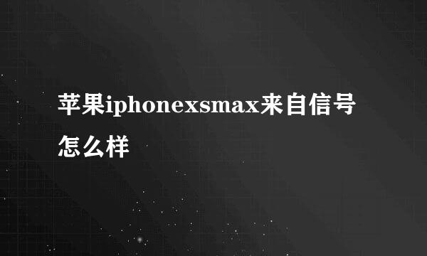 苹果iphonexsmax来自信号怎么样