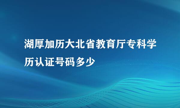 湖厚加历大北省教育厅专科学历认证号码多少