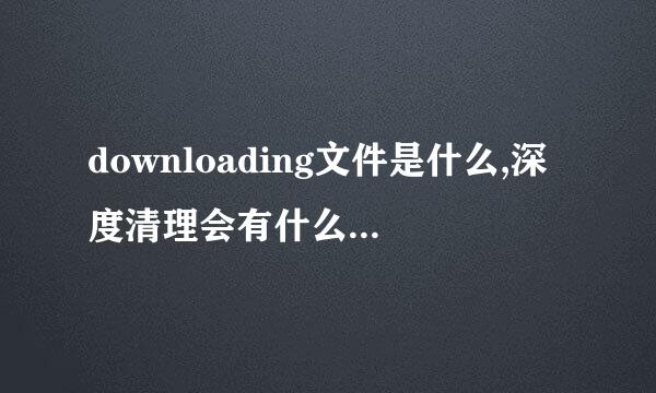 downloading文件是什么,深度清理会有什么损失吗？