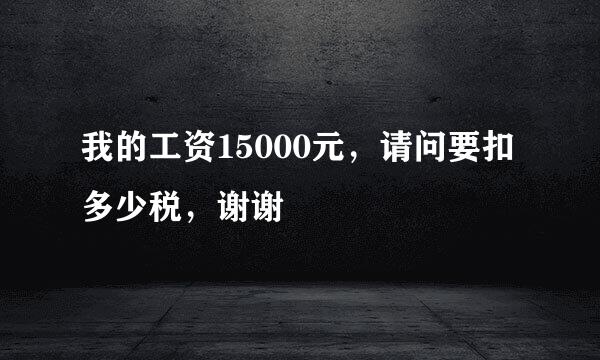 我的工资15000元，请问要扣多少税，谢谢