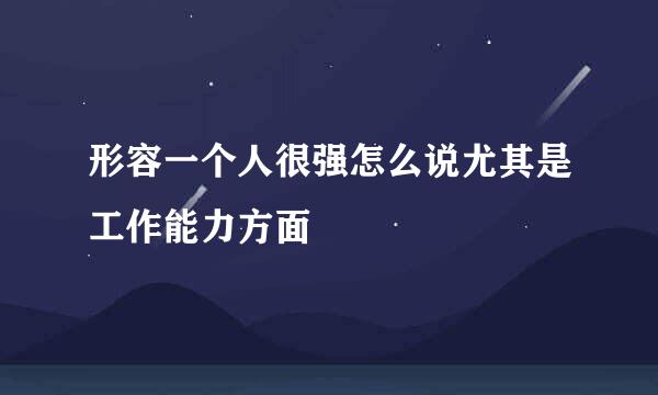 形容一个人很强怎么说尤其是工作能力方面