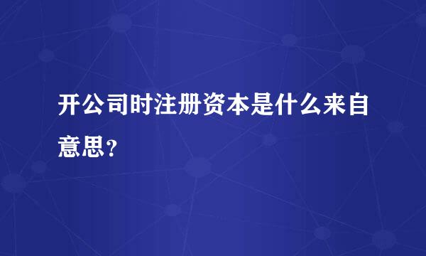 开公司时注册资本是什么来自意思？