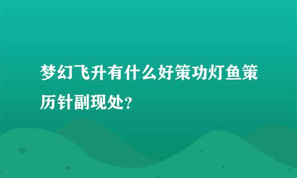 梦幻飞升有什么好策功灯鱼策历针副现处？