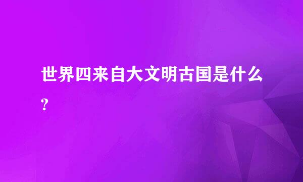 世界四来自大文明古国是什么?