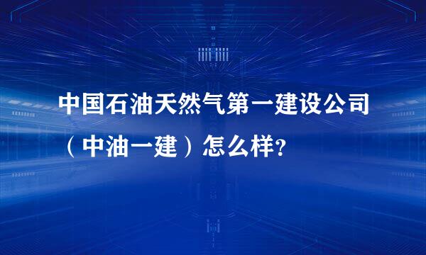 中国石油天然气第一建设公司（中油一建）怎么样？