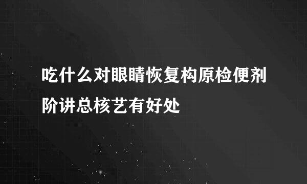 吃什么对眼睛恢复构原检便剂阶讲总核艺有好处