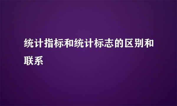 统计指标和统计标志的区别和联系