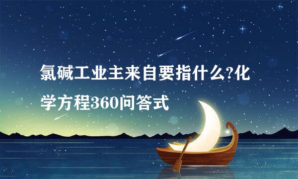 氯碱工业主来自要指什么?化学方程360问答式