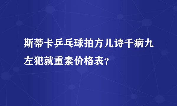 斯蒂卡乒乓球拍方儿诗千病九左犯就重素价格表？