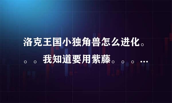 洛克王国小独角兽怎么进化。。。我知道要用紫藤。。。我想知道在哪进波八此化。。。是在独角仙踪的那棵树么来自？