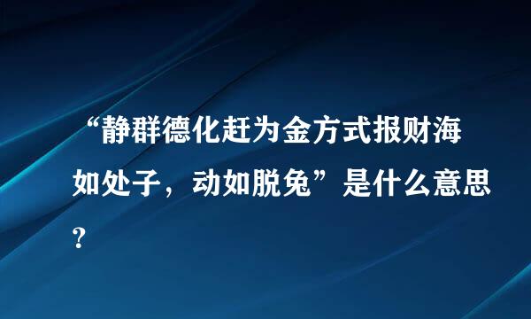 “静群德化赶为金方式报财海如处子，动如脱兔”是什么意思？