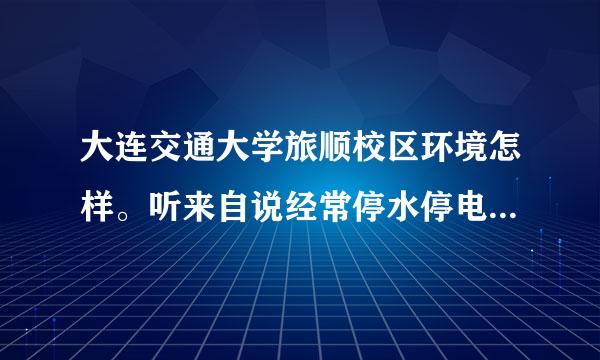 大连交通大学旅顺校区环境怎样。听来自说经常停水停电？各种建设齐全了吗还是还在建？