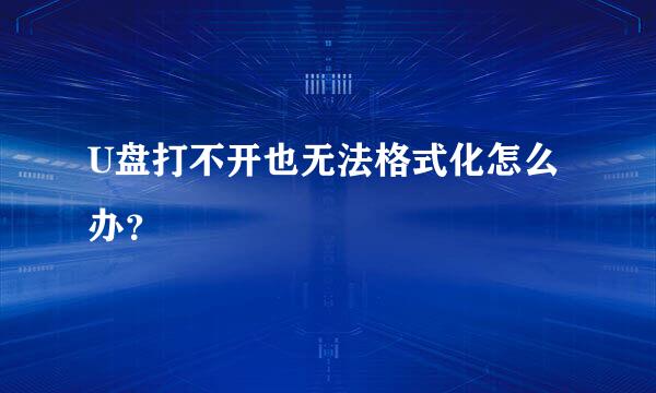 U盘打不开也无法格式化怎么办？