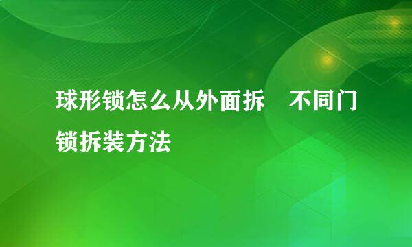 球形锁怎么从外面拆 不同门锁拆装方法