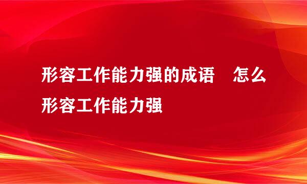 形容工作能力强的成语 怎么形容工作能力强