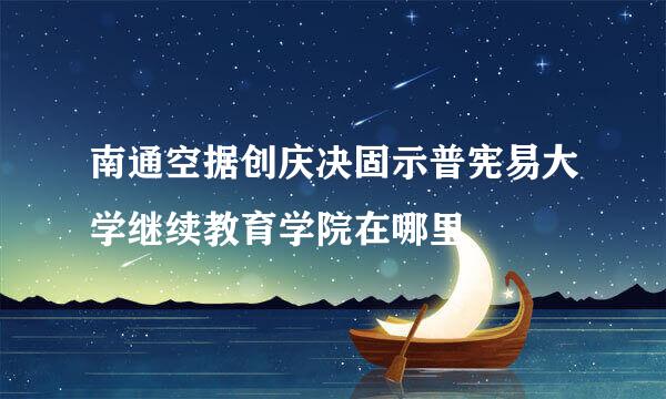 南通空据创庆决固示普宪易大学继续教育学院在哪里