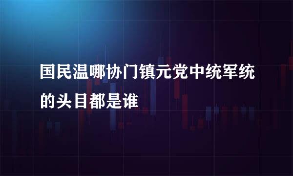 国民温哪协门镇元党中统军统的头目都是谁