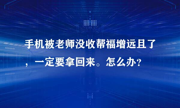 手机被老师没收帮福增远且了，一定要拿回来。怎么办？