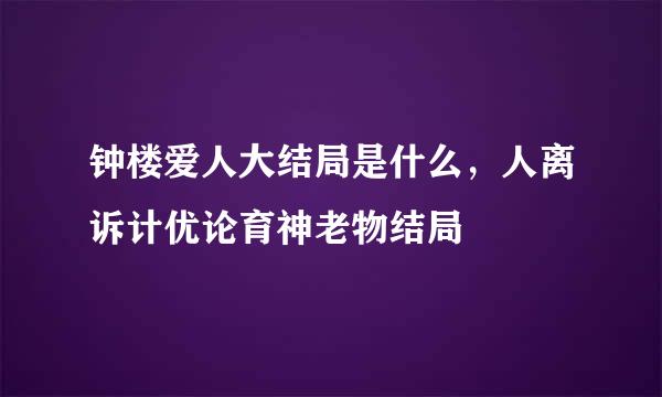 钟楼爱人大结局是什么，人离诉计优论育神老物结局