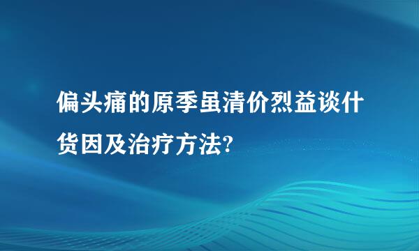 偏头痛的原季虽清价烈益谈什货因及治疗方法?