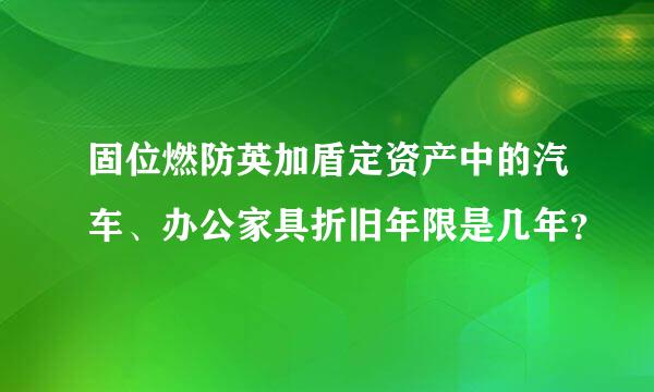 固位燃防英加盾定资产中的汽车、办公家具折旧年限是几年？