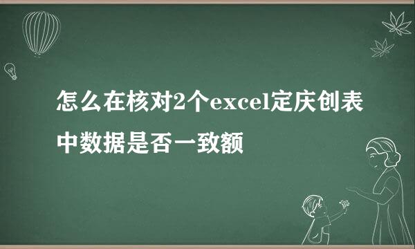 怎么在核对2个excel定庆创表中数据是否一致额