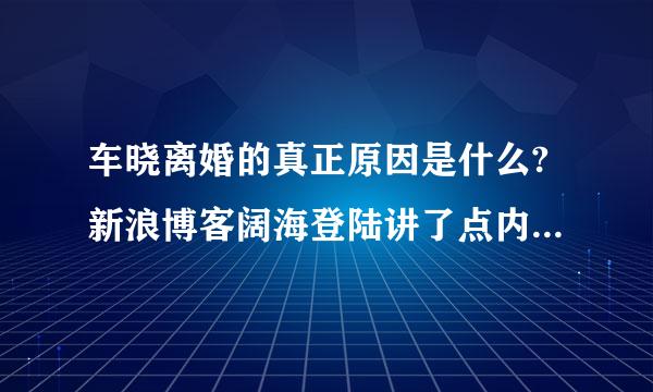 车晓离婚的真正原因是什么?新浪博客阔海登陆讲了点内幕，不知还有什么呢?