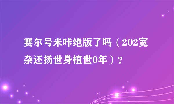 赛尔号米咔绝版了吗（202宽杂还扬世身植世0年）？