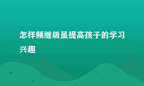 怎样频继级虽提高孩子的学习兴趣