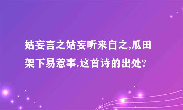 姑妄言之姑妄听来自之,瓜田架下易惹事.这首诗的出处?