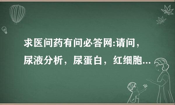 求医问药有问必答网:请问，尿液分析，尿蛋白，红细胞，白细胞都超正常人范围，是什么