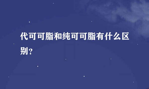 代可可脂和纯可可脂有什么区别？