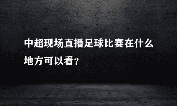 中超现场直播足球比赛在什么地方可以看？