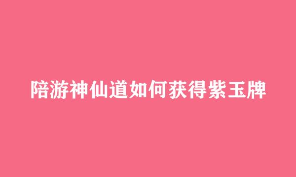 陪游神仙道如何获得紫玉牌