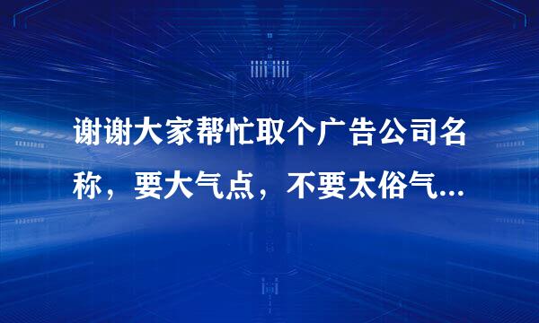 谢谢大家帮忙取个广告公司名称，要大气点，不要太俗气，最好是特别点的有自己的独特。