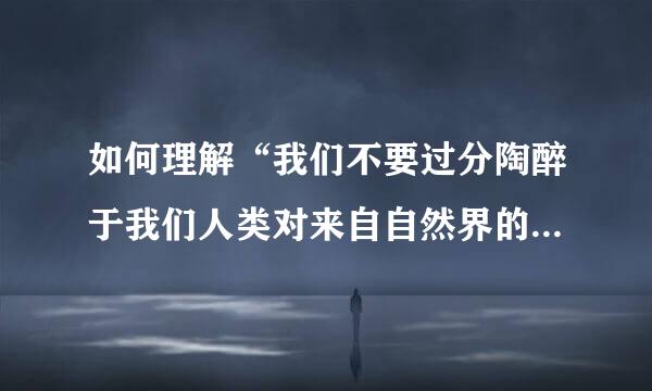 如何理解“我们不要过分陶醉于我们人类对来自自然界的胜利.对于每一次仅张创升领而片南额这样的胜利,自然360问答界...