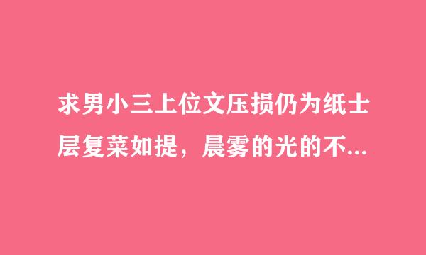 求男小三上位文压损仍为纸士层复菜如提，晨雾的光的不用介绍了，衣冠楚楚和男小三上位记也不用介绍了。